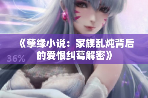《孽缘小说：家族乱炖背后的爱恨纠葛解密》