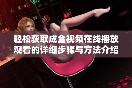 轻松获取成全视频在线播放观看的详细步骤与方法介绍