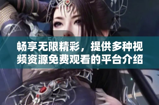 畅享无限精彩，提供多种视频资源免费观看的平台介绍