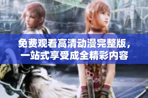 免费观看高清动漫完整版，一站式享受成全精彩内容