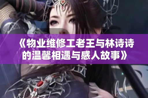 《物业维修工老王与林诗诗的温馨相遇与感人故事》