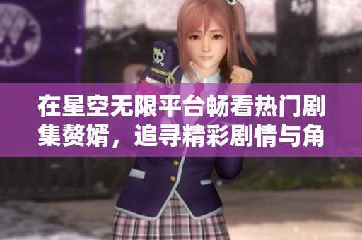 在星空无限平台畅看热门剧集赘婿，追寻精彩剧情与角色发展