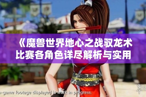 《魔兽世界地心之战驭龙术比赛各角色详尽解析与实用提示》