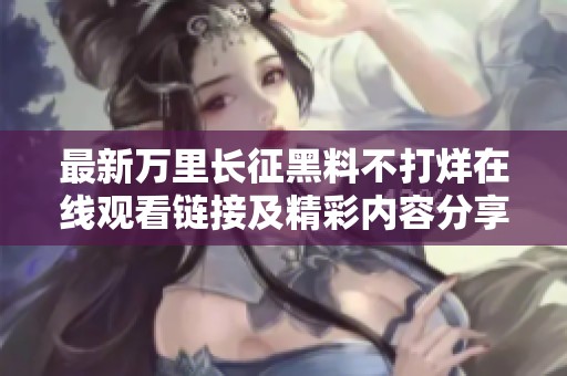 最新万里长征黑料不打烊在线观看链接及精彩内容分享