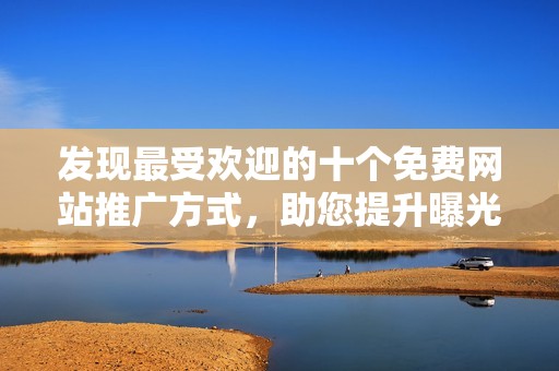 发现最受欢迎的十个免费网站推广方式，助您提升曝光率
