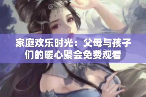 家庭欢乐时光：父母与孩子们的暖心聚会免费观看