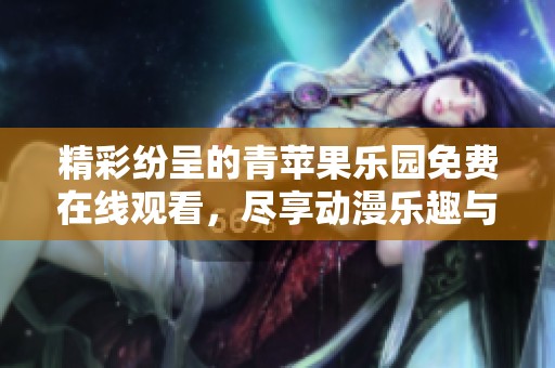 精彩纷呈的青苹果乐园免费在线观看，尽享动漫乐趣与感动