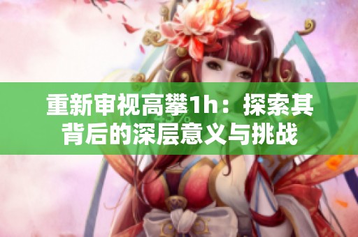 重新审视高攀1h：探索其背后的深层意义与挑战