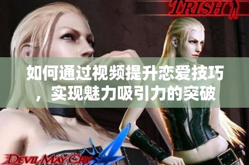 如何通过视频提升恋爱技巧，实现魅力吸引力的突破