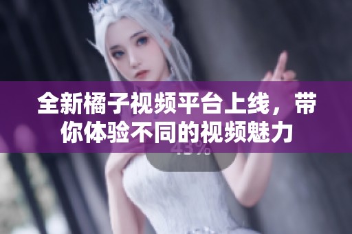 全新橘子视频平台上线，带你体验不同的视频魅力