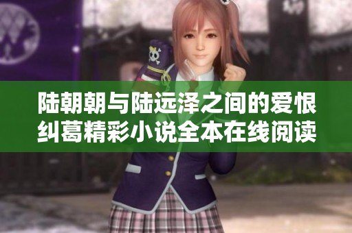 陆朝朝与陆远泽之间的爱恨纠葛精彩小说全本在线阅读