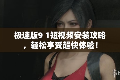 极速版9 1短视频安装攻略，轻松享受超快体验！