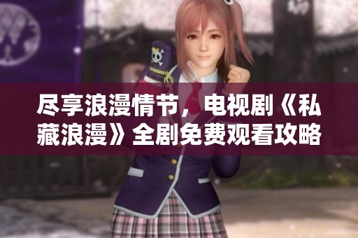 尽享浪漫情节，电视剧《私藏浪漫》全剧免费观看攻略