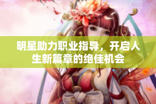 明星助力职业指导，开启人生新篇章的绝佳机会