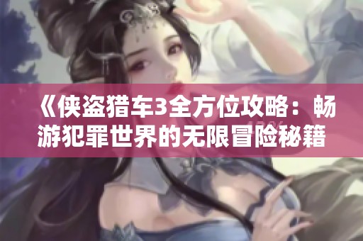 《侠盗猎车3全方位攻略：畅游犯罪世界的无限冒险秘籍》