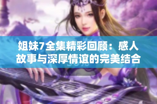 姐妹7全集精彩回顾：感人故事与深厚情谊的完美结合