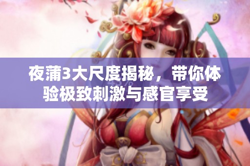 夜蒲3大尺度揭秘，带你体验极致刺激与感官享受
