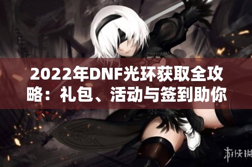 2022年DNF光环获取全攻略：礼包、活动与签到助你轻松胜出
