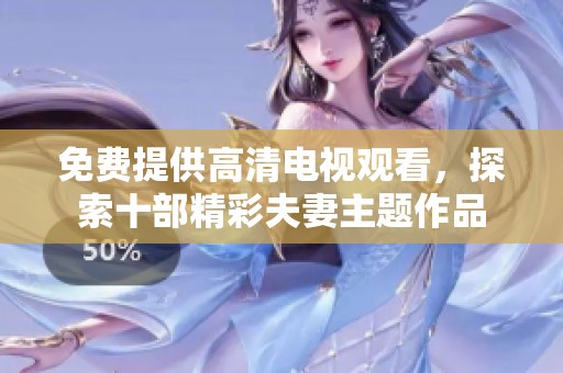 免费提供高清电视观看，探索十部精彩夫妻主题作品
