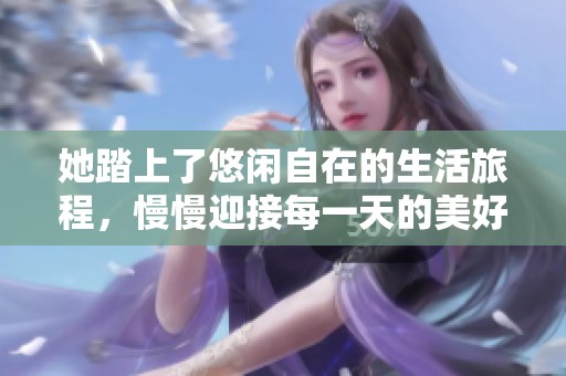 她踏上了悠闲自在的生活旅程，慢慢迎接每一天的美好
