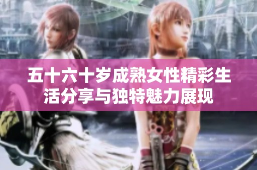 五十六十岁成熟女性精彩生活分享与独特魅力展现