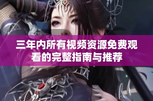 三年内所有视频资源免费观看的完整指南与推荐