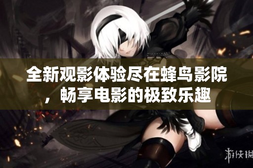 全新观影体验尽在蜂鸟影院，畅享电影的极致乐趣