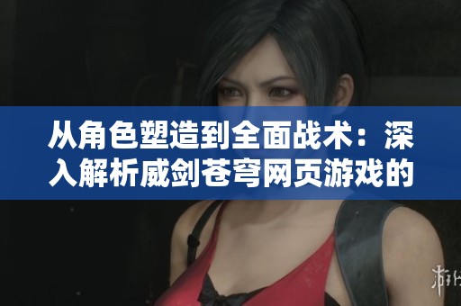 从角色塑造到全面战术：深入解析威剑苍穹网页游戏的多维玩法与策略设计
