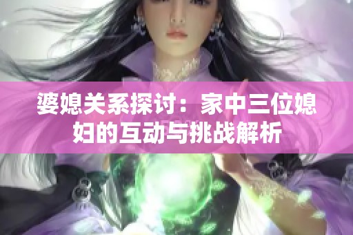 婆媳关系探讨：家中三位媳妇的互动与挑战解析