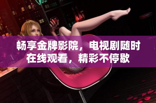 畅享金牌影院，电视剧随时在线观看，精彩不停歇