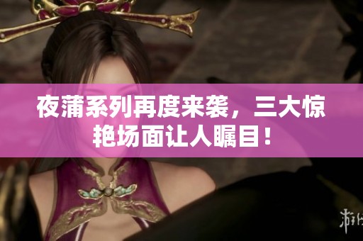 夜蒲系列再度来袭，三大惊艳场面让人瞩目！