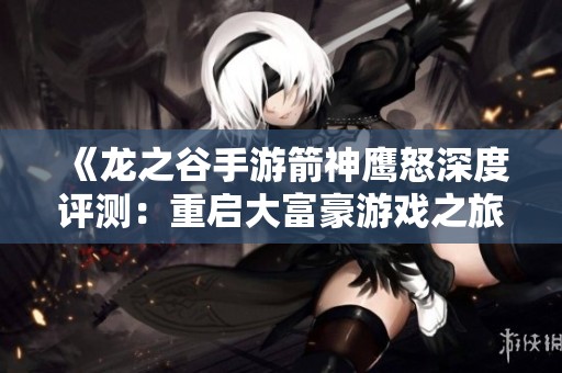 《龙之谷手游箭神鹰怒深度评测：重启大富豪游戏之旅》