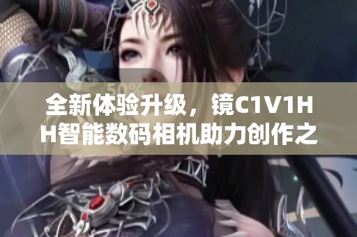 全新体验升级，镜C1V1HH智能数码相机助力创作之旅