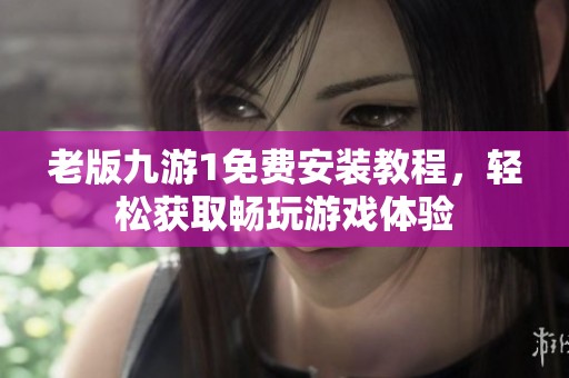 老版九游1免费安装教程，轻松获取畅玩游戏体验