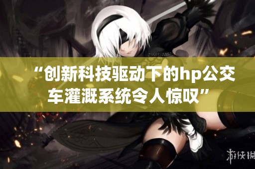 “创新科技驱动下的hp公交车灌溉系统令人惊叹”