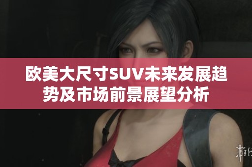 欧美大尺寸SUV未来发展趋势及市场前景展望分析