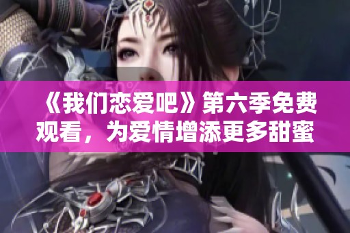 《我们恋爱吧》第六季免费观看，为爱情增添更多甜蜜时刻