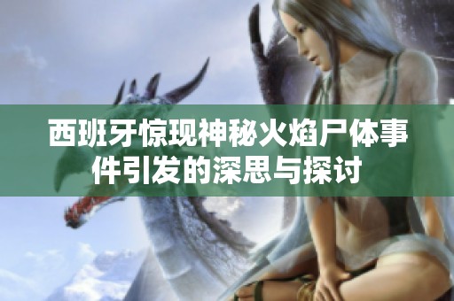 西班牙惊现神秘火焰尸体事件引发的深思与探讨
