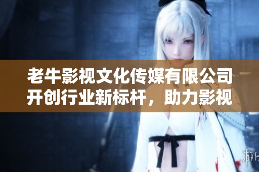 老牛影视文化传媒有限公司开创行业新标杆，助力影视发展新局面