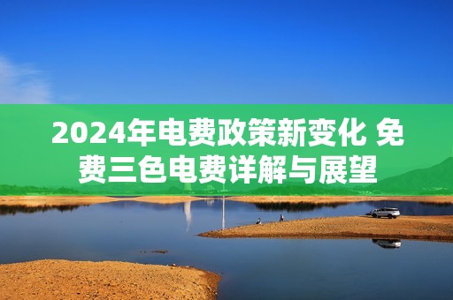 2024年电费政策新变化 免费三色电费详解与展望