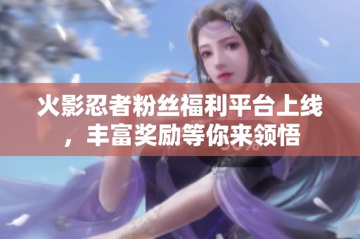 火影忍者粉丝福利平台上线，丰富奖励等你来领悟