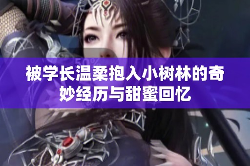 被学长温柔抱入小树林的奇妙经历与甜蜜回忆