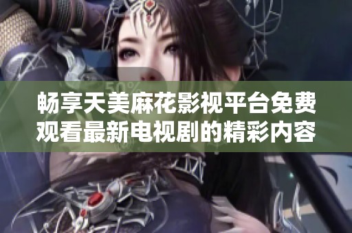 畅享天美麻花影视平台免费观看最新电视剧的精彩内容