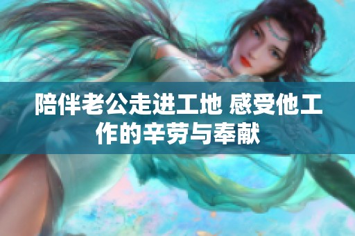 陪伴老公走进工地 感受他工作的辛劳与奉献