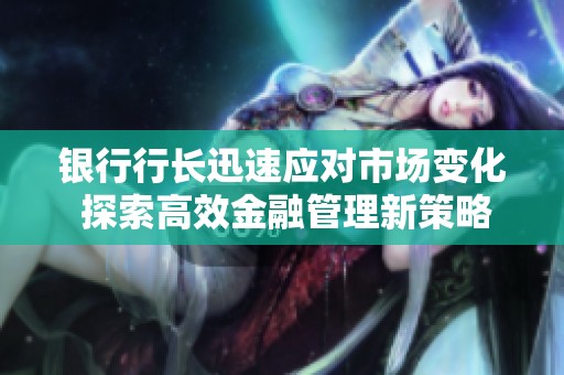 银行行长迅速应对市场变化 探索高效金融管理新策略