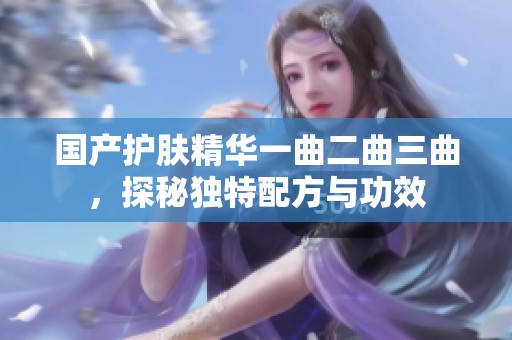 国产护肤精华一曲二曲三曲，探秘独特配方与功效