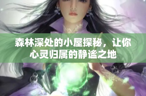 森林深处的小屋探秘，让你心灵归属的静谧之地