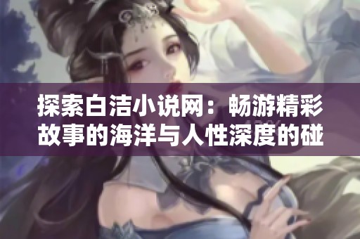 探索白洁小说网：畅游精彩故事的海洋与人性深度的碰撞