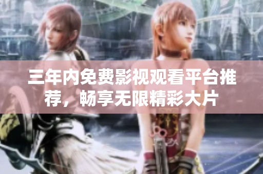 三年内免费影视观看平台推荐，畅享无限精彩大片