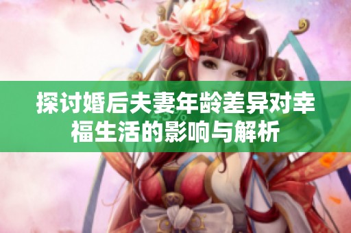 探讨婚后夫妻年龄差异对幸福生活的影响与解析